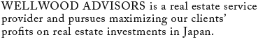 WELLWOOD ADVISORS is a real estate service provider and pursues maximizing our clients’ profits on real estate investments in Japan.